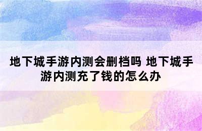 地下城手游内测会删档吗 地下城手游内测充了钱的怎么办